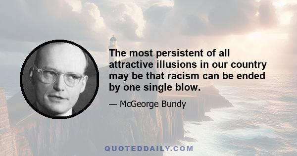 The most persistent of all attractive illusions in our country may be that racism can be ended by one single blow.