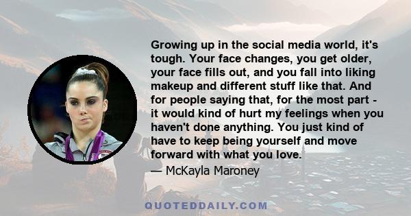 Growing up in the social media world, it's tough. Your face changes, you get older, your face fills out, and you fall into liking makeup and different stuff like that. And for people saying that, for the most part - it