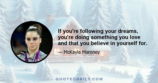 If you're following your dreams, you're doing something you love and that you believe in yourself for.