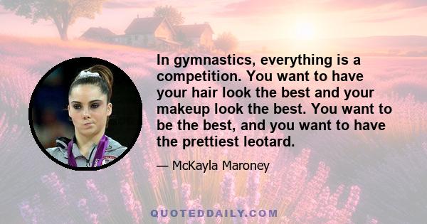 In gymnastics, everything is a competition. You want to have your hair look the best and your makeup look the best. You want to be the best, and you want to have the prettiest leotard.