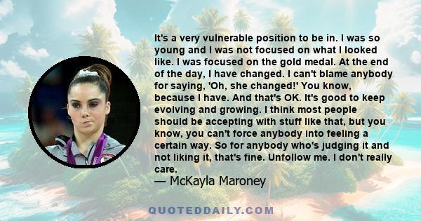 It's a very vulnerable position to be in. I was so young and I was not focused on what I looked like. I was focused on the gold medal. At the end of the day, I have changed. I can't blame anybody for saying, 'Oh, she