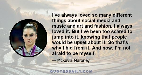 I've always loved so many different things about social media and music and art and fashion. I always loved it. But I've been too scared to jump into it, knowing that people would be upset about it. So that's why I hid