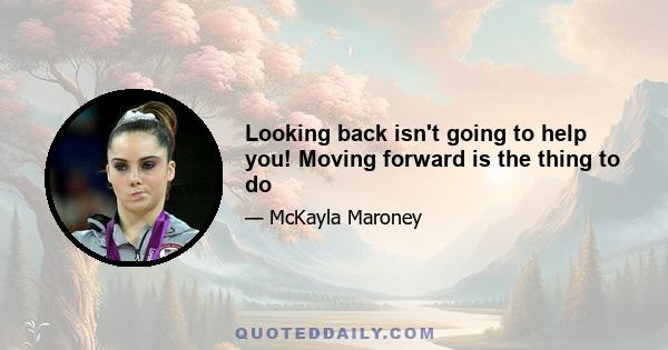 Looking back isn't going to help you! Moving forward is the thing to do