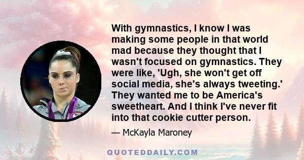 With gymnastics, I know I was making some people in that world mad because they thought that I wasn't focused on gymnastics. They were like, 'Ugh, she won't get off social media, she's always tweeting.' They wanted me