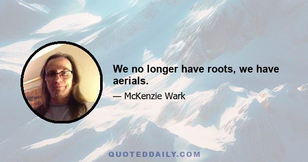 We no longer have roots, we have aerials.