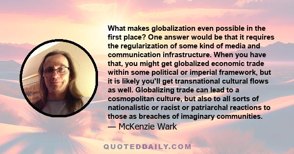 What makes globalization even possible in the first place? One answer would be that it requires the regularization of some kind of media and communication infrastructure. When you have that, you might get globalized