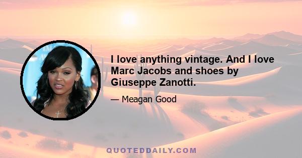 I love anything vintage. And I love Marc Jacobs and shoes by Giuseppe Zanotti.