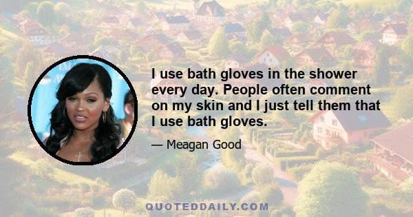 I use bath gloves in the shower every day. People often comment on my skin and I just tell them that I use bath gloves.