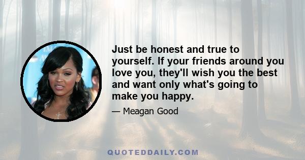 Just be honest and true to yourself. If your friends around you love you, they'll wish you the best and want only what's going to make you happy.