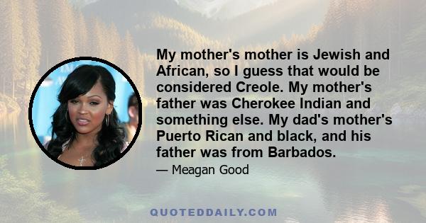 My mother's mother is Jewish and African, so I guess that would be considered Creole. My mother's father was Cherokee Indian and something else. My dad's mother's Puerto Rican and black, and his father was from Barbados.