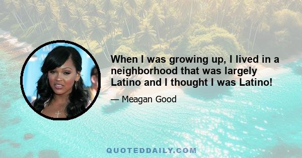 When I was growing up, I lived in a neighborhood that was largely Latino and I thought I was Latino!