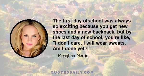 The first day ofschool was always so exciting because you get new shoes and a new backpack, but by the last day of school, you're like, I don't care. I will wear sweats. Am I done yet?