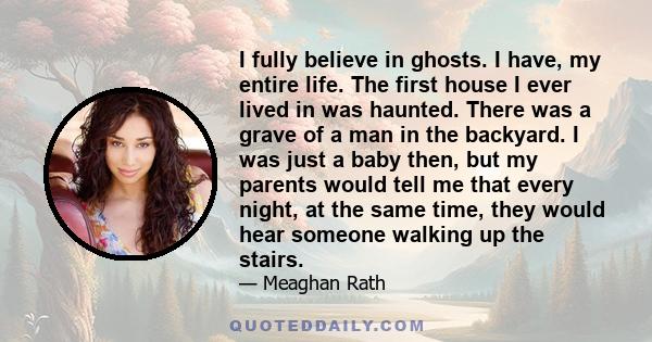 I fully believe in ghosts. I have, my entire life. The first house I ever lived in was haunted. There was a grave of a man in the backyard. I was just a baby then, but my parents would tell me that every night, at the