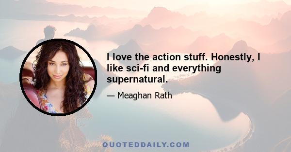 I love the action stuff. Honestly, I like sci-fi and everything supernatural.