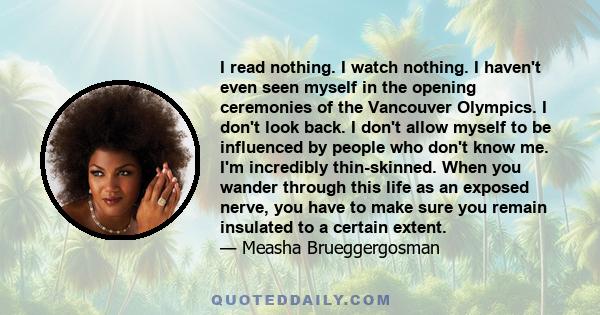 I read nothing. I watch nothing. I haven't even seen myself in the opening ceremonies of the Vancouver Olympics. I don't look back. I don't allow myself to be influenced by people who don't know me. I'm incredibly