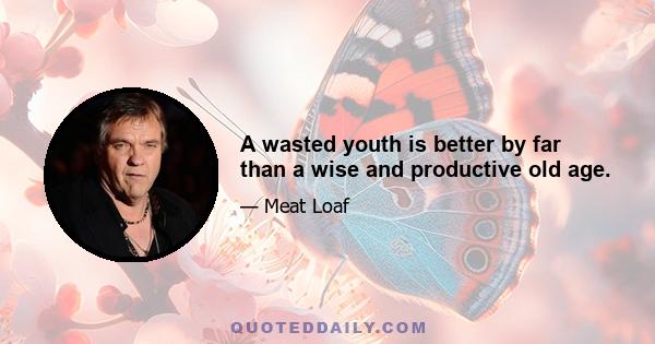 A wasted youth is better by far than a wise and productive old age.