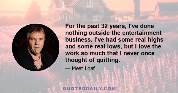 For the past 32 years, I've done nothing outside the entertainment business. I've had some real highs and some real lows, but I love the work so much that I never once thought of quitting.