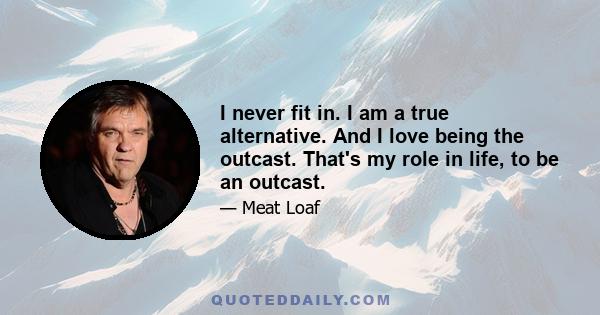 I never fit in. I am a true alternative. And I love being the outcast. That's my role in life, to be an outcast.