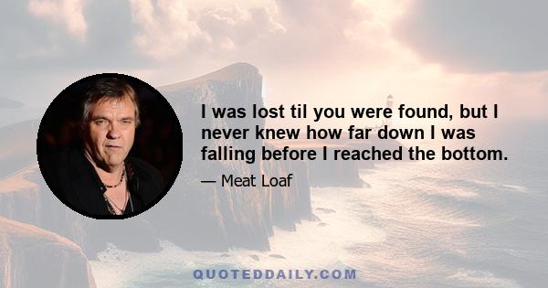 I was lost til you were found, but I never knew how far down I was falling before I reached the bottom.