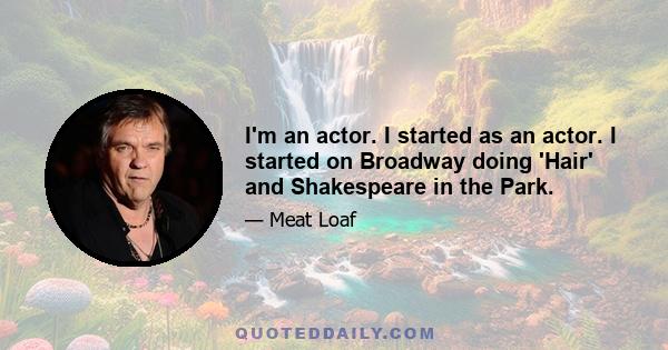 I'm an actor. I started as an actor. I started on Broadway doing 'Hair' and Shakespeare in the Park.