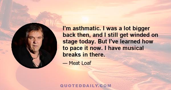 I'm asthmatic. I was a lot bigger back then, and I still get winded on stage today. But I've learned how to pace it now. I have musical breaks in there.