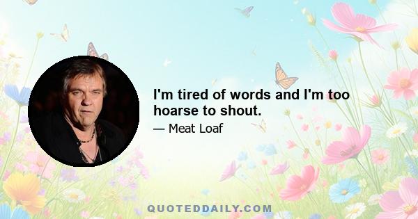 I'm tired of words and I'm too hoarse to shout.