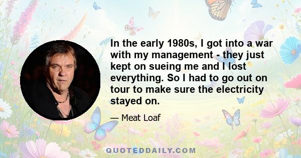 In the early 1980s, I got into a war with my management - they just kept on sueing me and I lost everything. So I had to go out on tour to make sure the electricity stayed on.