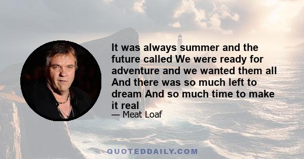 It was always summer and the future called We were ready for adventure and we wanted them all And there was so much left to dream And so much time to make it real