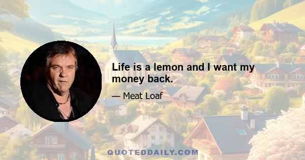 Life is a lemon and I want my money back.