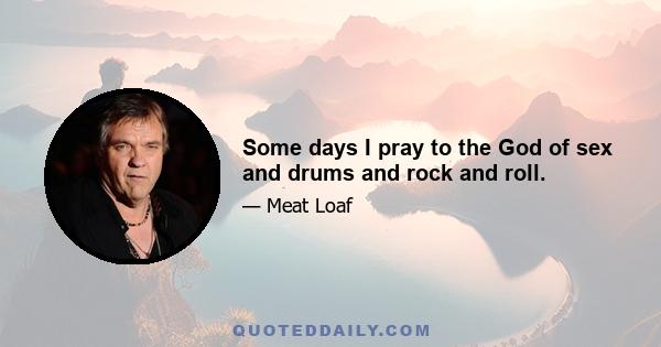 Some days I pray to the God of sex and drums and rock and roll.