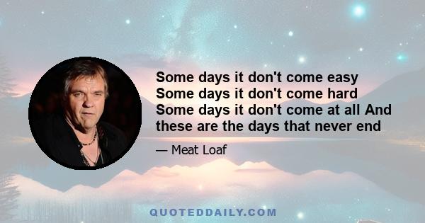 Some days it don't come easy Some days it don't come hard Some days it don't come at all And these are the days that never end