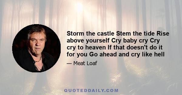 Storm the castle Stem the tide Rise above yourself Cry baby cry Cry cry to heaven If that doesn't do it for you Go ahead and cry like hell