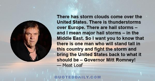 There has storm clouds come over the United States. There is thunderstorms over Europe. There are hail storms – and I mean major hail storms – in the Middle East. So I want you to know that there is one man who will