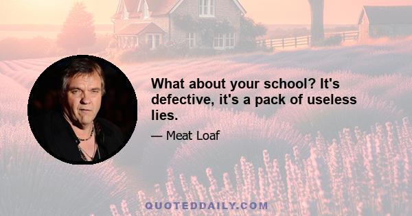 What about your school? It's defective, it's a pack of useless lies.