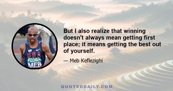 But I also realize that winning doesn't always mean getting first place; it means getting the best out of yourself.