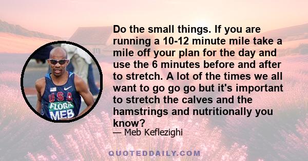 Do the small things. If you are running a 10-12 minute mile take a mile off your plan for the day and use the 6 minutes before and after to stretch. A lot of the times we all want to go go go but it's important to