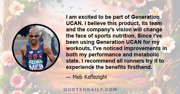 I am excited to be part of Generation UCAN. I believe this product, its team and the company's vision will change the face of sports nutrition. Since I've been using Generation UCAN for my workouts, I've noticed