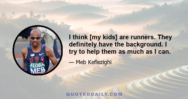 I think [my kids] are runners. They definitely have the background. I try to help them as much as I can.