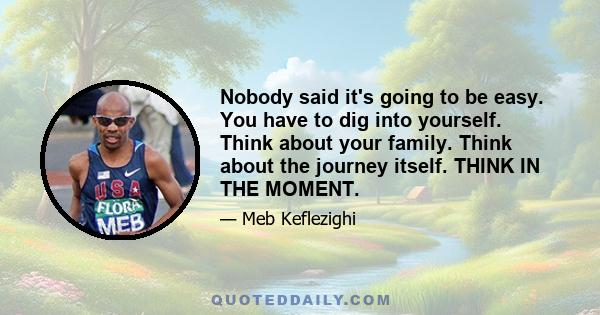 Nobody said it's going to be easy. You have to dig into yourself. Think about your family. Think about the journey itself. THINK IN THE MOMENT.