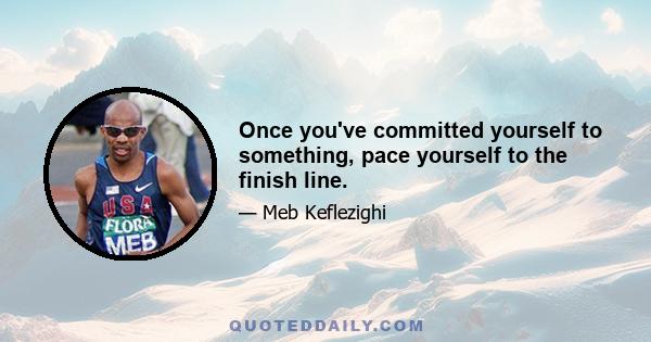 Once you've committed yourself to something, pace yourself to the finish line.