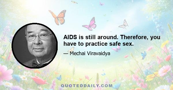 AIDS is still around. Therefore, you have to practice safe sex.