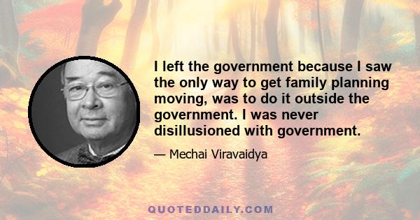 I left the government because I saw the only way to get family planning moving, was to do it outside the government. I was never disillusioned with government.