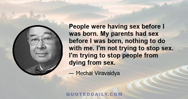 People were having sex before I was born. My parents had sex before I was born, nothing to do with me. I'm not trying to stop sex. I'm trying to stop people from dying from sex.