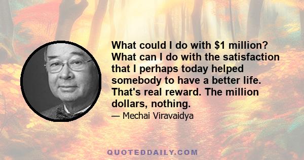 What could I do with $1 million? What can I do with the satisfaction that I perhaps today helped somebody to have a better life. That's real reward. The million dollars, nothing.