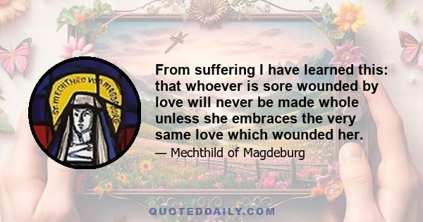 From suffering I have learned this: that whoever is sore wounded by love will never be made whole unless she embraces the very same love which wounded her.