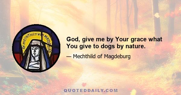 God, give me by Your grace what You give to dogs by nature.