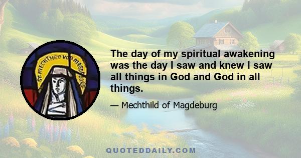 The day of my spiritual awakening was the day I saw and knew I saw all things in God and God in all things.