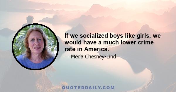 If we socialized boys like girls, we would have a much lower crime rate in America.