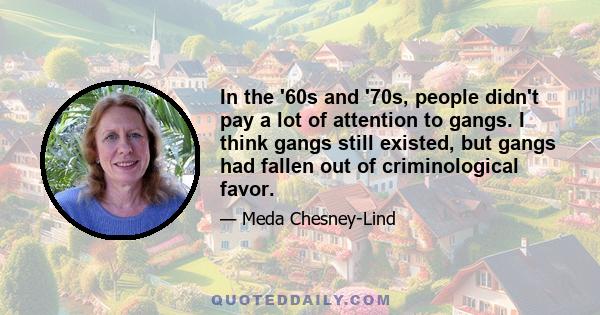 In the '60s and '70s, people didn't pay a lot of attention to gangs. I think gangs still existed, but gangs had fallen out of criminological favor.