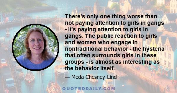 There's only one thing worse than not paying attention to girls in gangs - it's paying attention to girls in gangs. The public reaction to girls and women who engage in nontraditional behavior - the hysteria that often